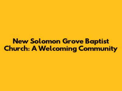 New Solomon Grove Baptist Church: A Welcoming Community