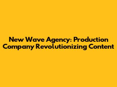 New Wave Agency: Production Company Revolutionizing Content