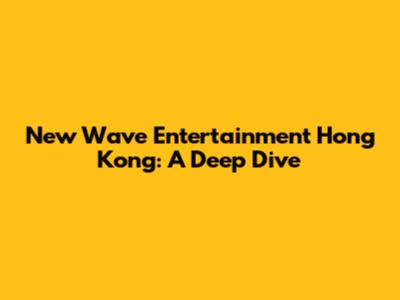 New Wave Entertainment Hong Kong: A Deep Dive