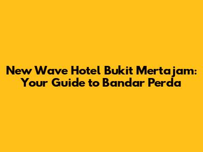 New Wave Hotel Bukit Mertajam: Your Guide to Bandar Perda