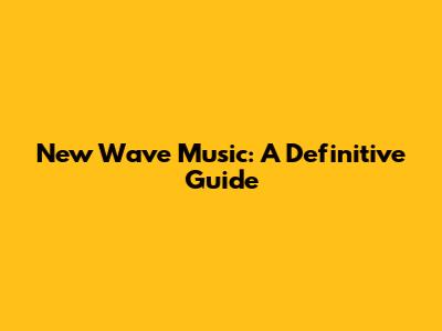 New Wave Music: A Definitive Guide