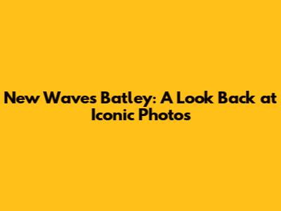 New Waves Batley: A Look Back at Iconic Photos