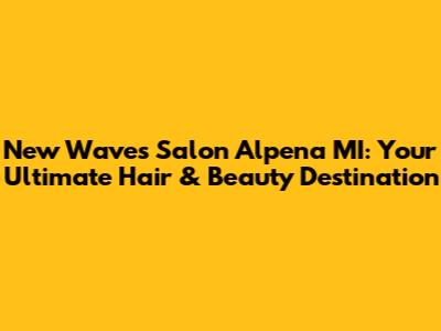 New Waves Salon Alpena MI: Your Ultimate Hair & Beauty Destination