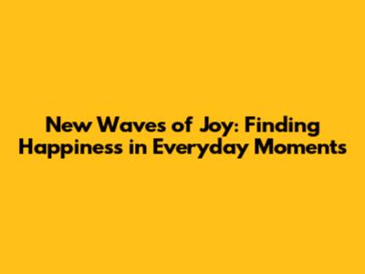 New Waves of Joy: Finding Happiness in Everyday Moments