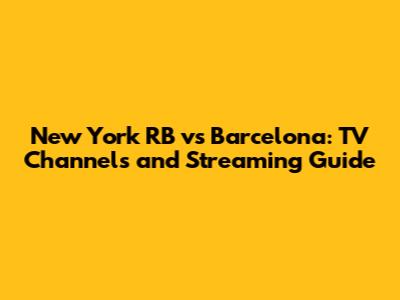 New York RB vs Barcelona: TV Channels and Streaming Guide