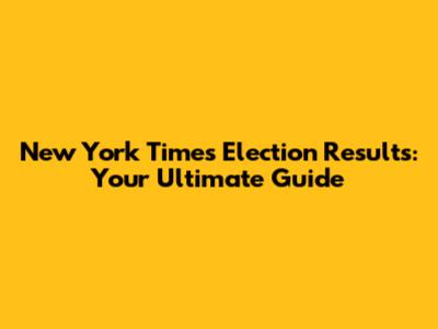 New York Times Election Results: Your Ultimate Guide
