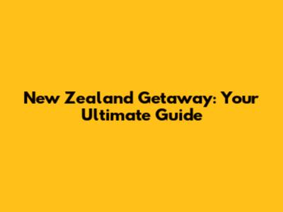 New Zealand Getaway: Your Ultimate Guide