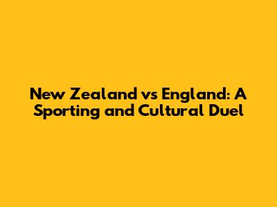 New Zealand vs England: A Sporting and Cultural Duel