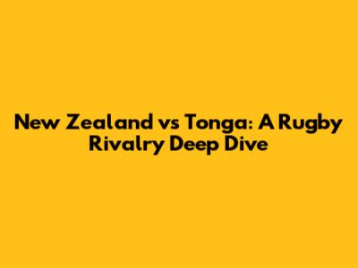 New Zealand vs Tonga: A Rugby Rivalry Deep Dive