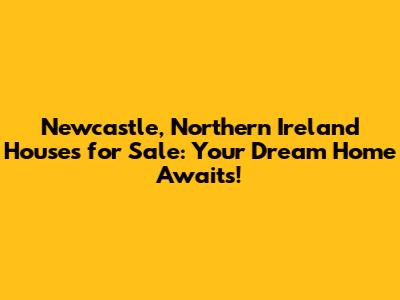 Newcastle, Northern Ireland Houses for Sale: Your Dream Home Awaits!