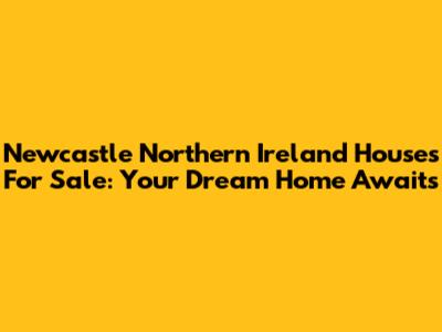 Newcastle Northern Ireland Houses For Sale: Your Dream Home Awaits