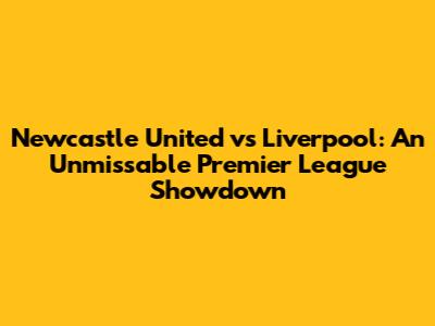 Newcastle United vs Liverpool: An Unmissable Premier League Showdown