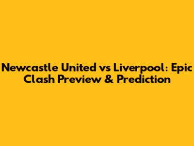 Newcastle United vs Liverpool: Epic Clash Preview & Prediction