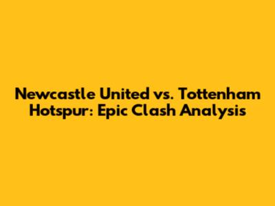 Newcastle United vs. Tottenham Hotspur: Epic Clash Analysis
