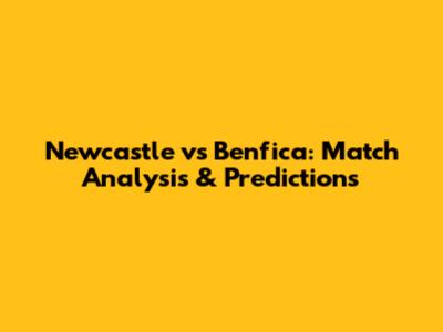 Newcastle vs Benfica: Match Analysis & Predictions
