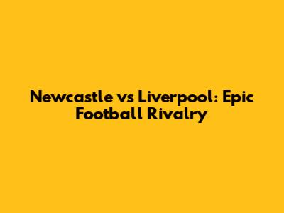 Newcastle vs Liverpool: Epic Football Rivalry