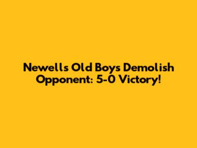 Newell's Old Boys Demolish Opponent: 5-0 Victory!
