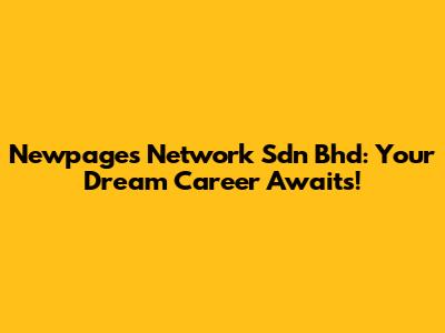 Newpages Network Sdn Bhd: Your Dream Career Awaits!
