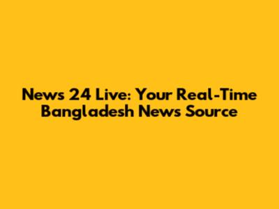 News 24 Live: Your Real-Time Bangladesh News Source