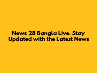 News 28 Bangla Live: Stay Updated with the Latest News