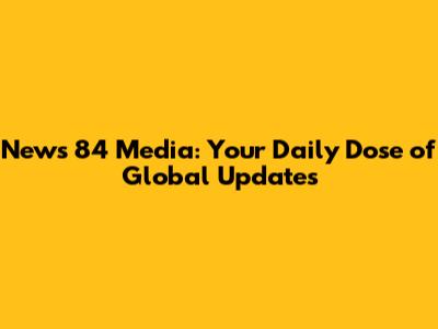 News 84 Media: Your Daily Dose of Global Updates