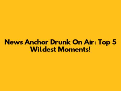 News Anchor Drunk On Air: Top 5 Wildest Moments!