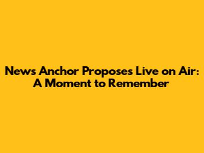 News Anchor Proposes Live on Air: A Moment to Remember