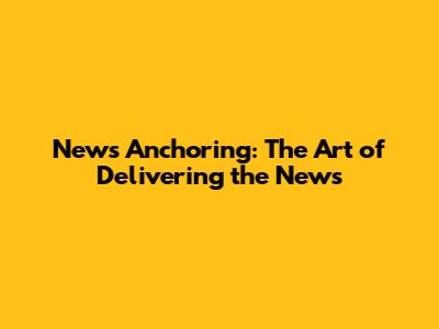 News Anchoring: The Art of Delivering the News