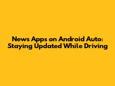News Apps on Android Auto: Staying Updated While Driving