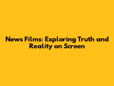 News Films: Exploring Truth and Reality on Screen