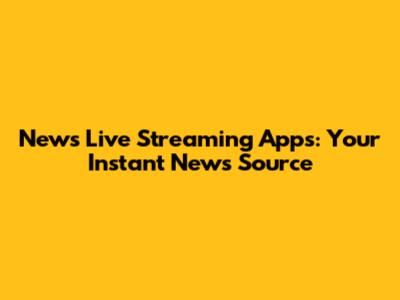News Live Streaming Apps: Your Instant News Source