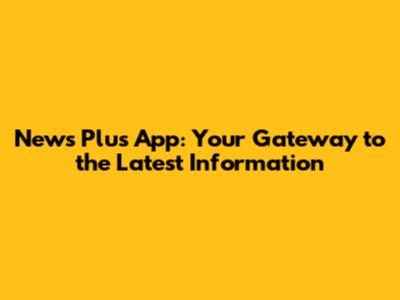 News Plus App: Your Gateway to the Latest Information