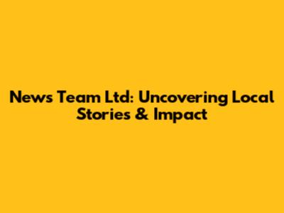 News Team Ltd: Uncovering Local Stories & Impact