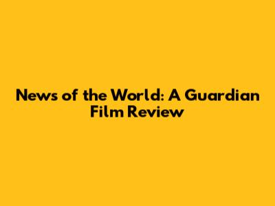 News of the World: A Guardian Film Review
