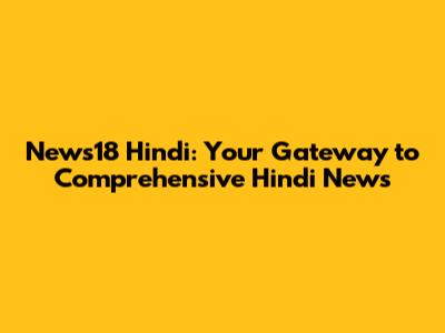 News18 Hindi: Your Gateway to Comprehensive Hindi News