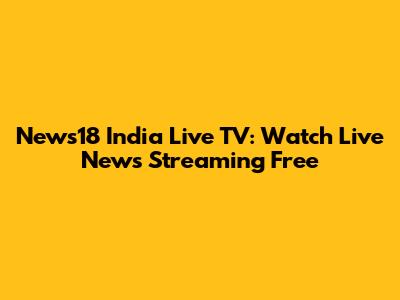 News18 India Live TV: Watch Live News Streaming Free