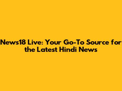News18 Live: Your Go-To Source for the Latest Hindi News