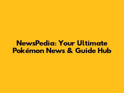 NewsPedia: Your Ultimate Pokémon News & Guide Hub