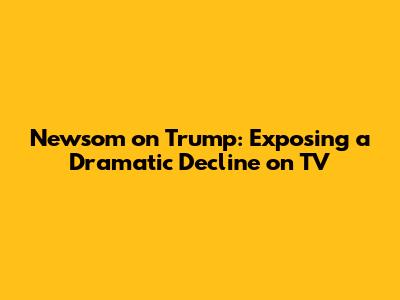 Newsom on Trump: Exposing a Dramatic Decline on TV