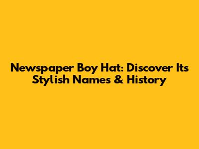 Newspaper Boy Hat: Discover Its Stylish Names & History
