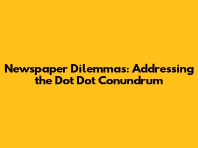 Newspaper Dilemmas: Addressing the 'Dot Dot' Conundrum