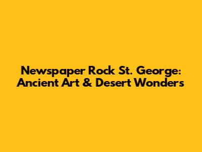 Newspaper Rock St. George: Ancient Art & Desert Wonders