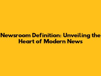 Newsroom Definition: Unveiling the Heart of Modern News