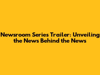 Newsroom Series Trailer: Unveiling the News Behind the News