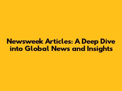 Newsweek Articles: A Deep Dive into Global News and Insights