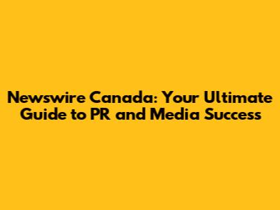Newswire Canada: Your Ultimate Guide to PR and Media Success