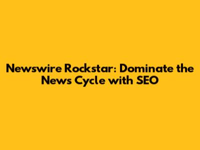 Newswire Rockstar: Dominate the News Cycle with SEO