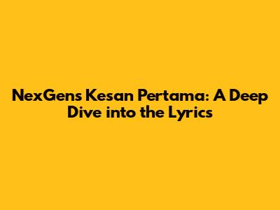 NexGen's 'Kesan Pertama': A Deep Dive into the Lyrics