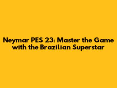 Neymar PES 23: Master the Game with the Brazilian Superstar