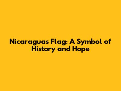 Nicaragua's Flag: A Symbol of History and Hope